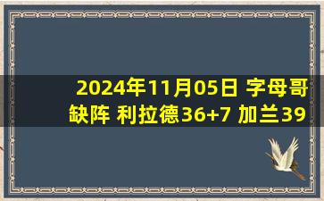 2024年11月05日 字母哥缺阵 利拉德36+7 加兰39+8 雄鹿再负骑士遭遇6连败